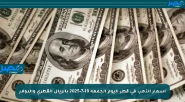 أسعار الذهب في قطر اليوم الجمعة 18-7-2025 بالريال القطري والدولار